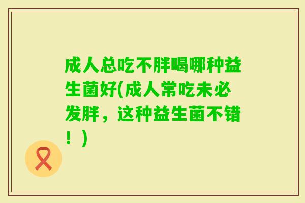 成人总吃不胖喝哪种益生菌好(成人常吃未必发胖,这种益生菌不错!) 成人总吃不胖喝哪种益生菌好(成人常吃未必发胖,这种益生菌不错!)