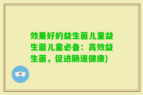 效果好的益生菌儿童益生菌儿童必备:高效益生菌,促进肠道健康) 效果好的益生菌儿童益生菌儿童必备:高效益生菌,促进肠道健康)