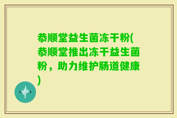 恭顺堂益生菌冻干粉(恭顺堂推出冻干益生菌粉,助力维护肠道健康) 恭顺堂益生菌冻干粉(恭顺堂推出冻干益生菌粉,助力维护肠道健康)