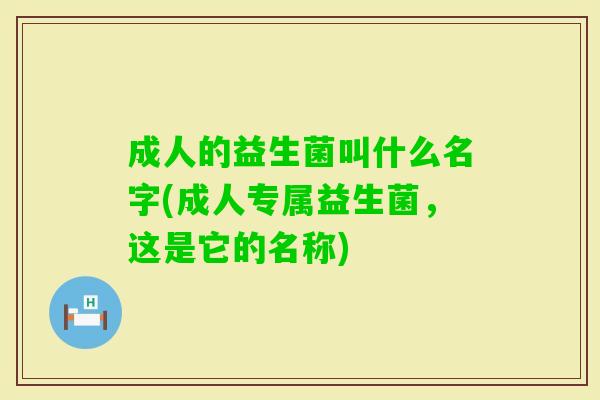 成人的益生菌叫什么名字(成人专属益生菌,这是它的名称) 成人的益生菌叫什么名字(成人专属益生菌,这是它的名称)