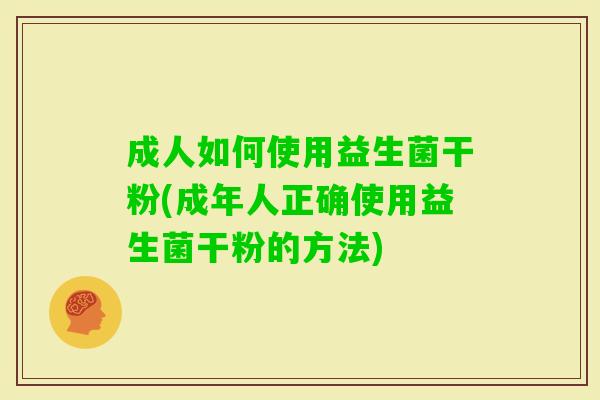 成人如何使用益生菌干粉(成年人正确使用益生菌干粉的方法) 成人如何使用益生菌干粉(成年人正确使用益生菌干粉的方法)