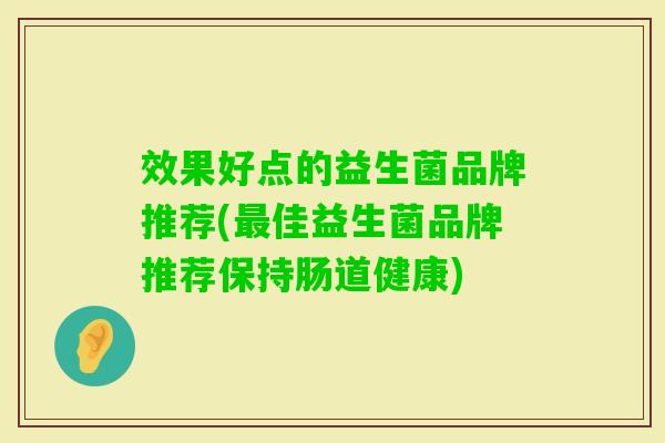 效果好点的益生菌品牌推荐(佳益生菌品牌推荐保持肠道健康) 效果好点的益生菌品牌推荐(佳益生菌品牌推荐保持肠道健康)