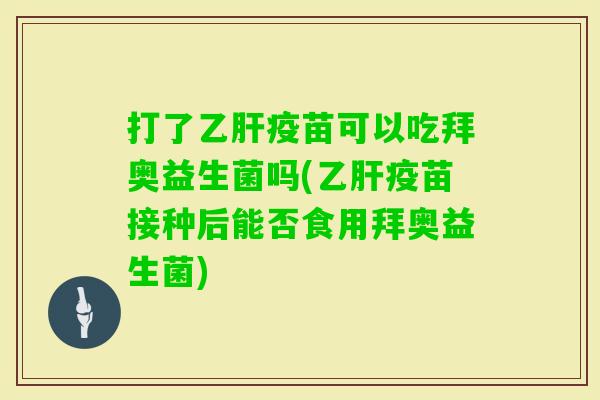 打了疫苗可以吃拜奥益生菌吗(疫苗接种后能否食用拜奥益生菌) 打了疫苗可以吃拜奥益生菌吗(疫苗接种后能否食用拜奥益生菌)