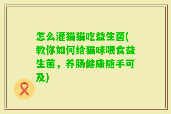 怎么灌猫猫吃益生菌(教你如何给猫咪喂食益生菌,养肠健康随手可及) 怎么灌猫猫吃益生菌(教你如何给猫咪喂食益生菌,养肠健康随手可及)