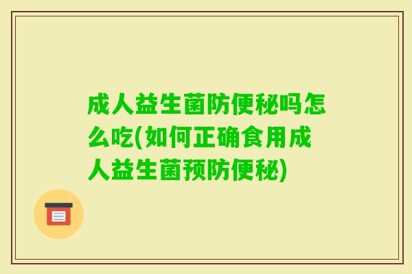 成人益生菌防吗怎么吃(如何正确食用成人益生菌) 成人益生菌防吗怎么吃(如何正确食用成人益生菌)