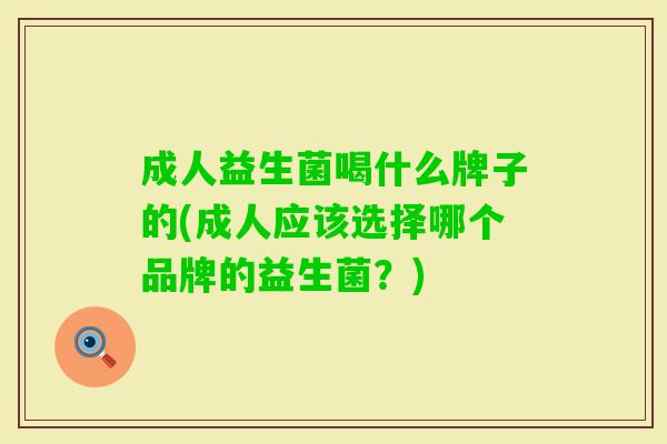 成人益生菌喝什么牌子的(成人应该选择哪个品牌的益生菌?) 成人益生菌喝什么牌子的(成人应该选择哪个品牌的益生菌?)