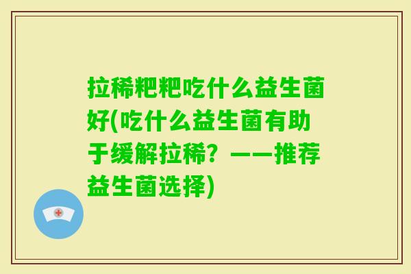 拉稀粑粑吃什么益生菌好(吃什么益生菌有助于缓解拉稀?——推荐益生菌选择) 拉稀粑粑吃什么益生菌好(吃什么益生菌有助于缓解拉稀?——推荐益生菌选择)