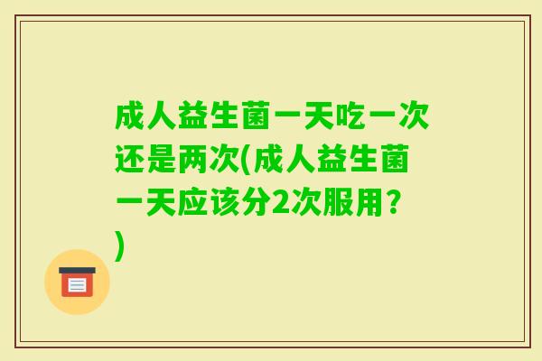 成人益生菌一天吃一次还是两次(成人益生菌一天应该分2次服用?) 成人益生菌一天吃一次还是两次(成人益生菌一天应该分2次服用?)