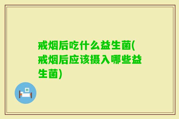 戒烟后吃什么益生菌(戒烟后应该摄入哪些益生菌) 戒烟后吃什么益生菌(戒烟后应该摄入哪些益生菌)