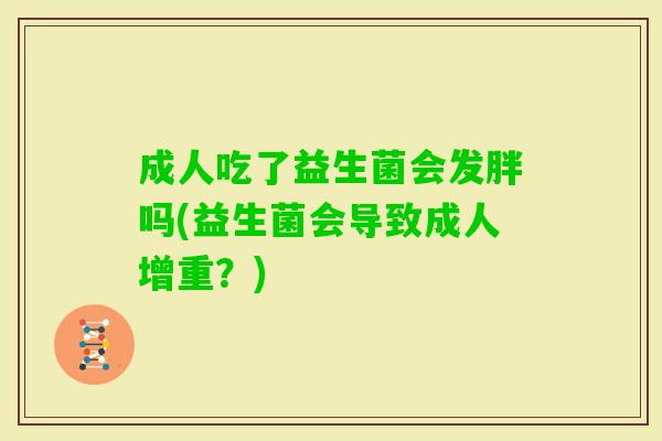成人吃了益生菌会发胖吗(益生菌会导致成人增重?) 成人吃了益生菌会发胖吗(益生菌会导致成人增重?)