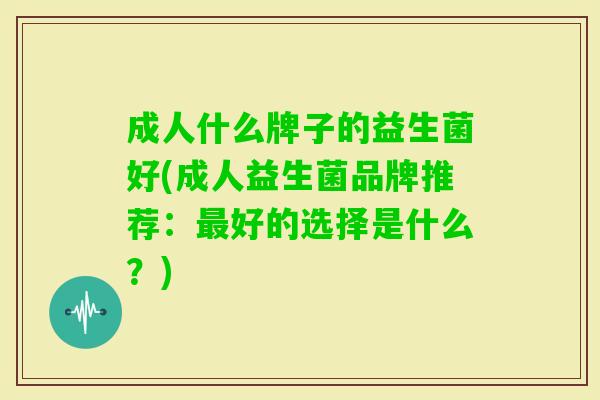 成人什么牌子的益生菌好(成人益生菌品牌推荐:好的选择是什么?) 成人什么牌子的益生菌好(成人益生菌品牌推荐:好的选择是什么?)