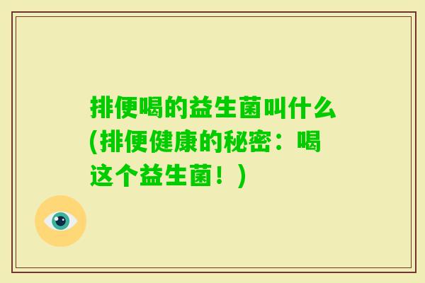 排便喝的益生菌叫什么(排便健康的秘密:喝这个益生菌!) 排便喝的益生菌叫什么(排便健康的秘密:喝这个益生菌!)
