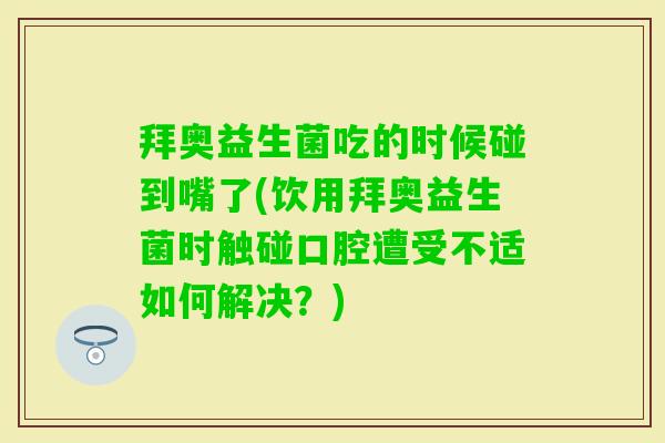 拜奥益生菌吃的时候碰到嘴了(饮用拜奥益生菌时触碰口腔遭受不适如何解决?) 拜奥益生菌吃的时候碰到嘴了(饮用拜奥益生菌时触碰口腔遭受不适如何解决?)