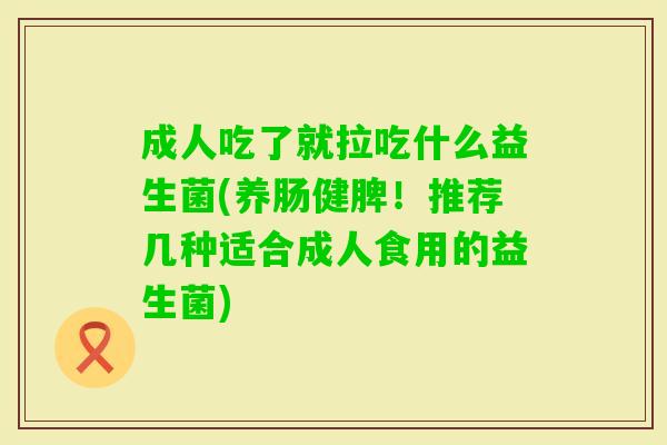 成人吃了就拉吃什么益生菌(养肠健脾!推荐几种适合成人食用的益生菌) 成人吃了就拉吃什么益生菌(养肠健脾!推荐几种适合成人食用的益生菌)