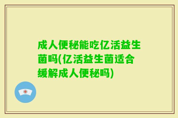成人能吃亿活益生菌吗(亿活益生菌适合缓解成人吗) 成人能吃亿活益生菌吗(亿活益生菌适合缓解成人吗)