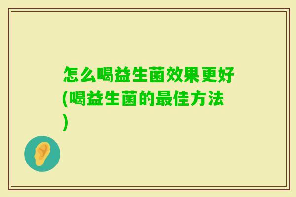 怎么喝益生菌效果更好(喝益生菌的佳方法) 怎么喝益生菌效果更好(喝益生菌的佳方法)