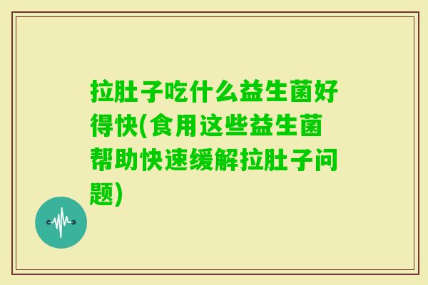拉肚子吃什么益生菌好得快(食用这些益生菌帮助快速缓解拉肚子问题) 拉肚子吃什么益生菌好得快(食用这些益生菌帮助快速缓解拉肚子问题)