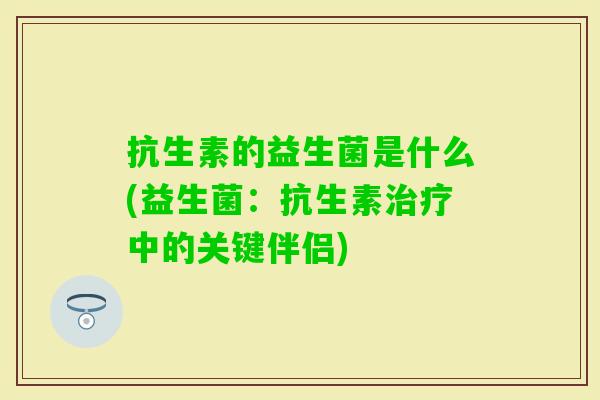 抗生素的益生菌是什么(益生菌:抗生素中的关键伴侣) 抗生素的益生菌是什么(益生菌:抗生素中的关键伴侣)