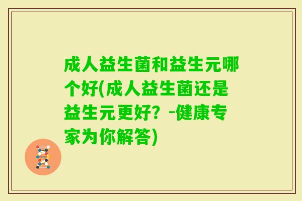 成人益生菌和益生元哪个好(成人益生菌还是益生元更好?-健康专家为你解答) 成人益生菌和益生元哪个好(成人益生菌还是益生元更好?-健康专家为你解答)