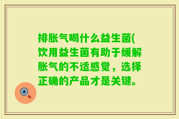 排喝什么益生菌(饮用益生菌有助于缓解的不适感觉,选择正确的产品才是关键。 排喝什么益生菌(饮用益生菌有助于缓解的不适感觉,选择正确的产品才是关键。