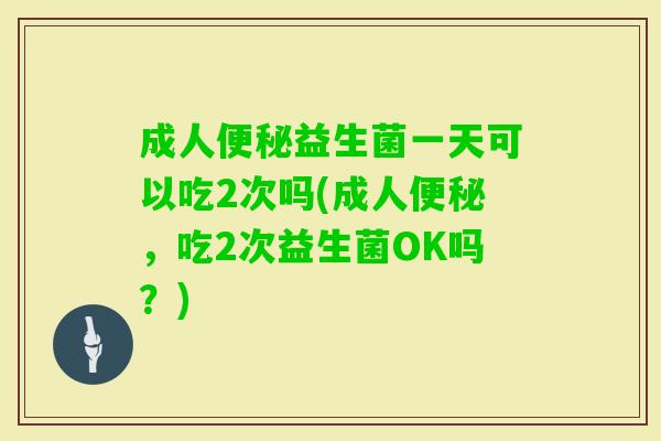 成人益生菌一天可以吃2次吗(成人,吃2次益生菌OK吗?) 成人益生菌一天可以吃2次吗(成人,吃2次益生菌OK吗?)