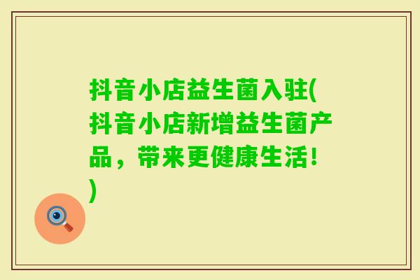 抖音小店益生菌入驻(抖音小店新增益生菌产品,带来更健康生活!) 抖音小店益生菌入驻(抖音小店新增益生菌产品,带来更健康生活!)
