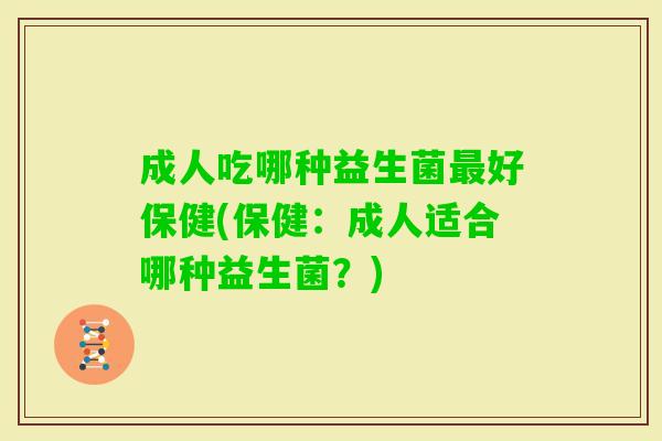 成人吃哪种益生菌好保健(保健:成人适合哪种益生菌?) 成人吃哪种益生菌好保健(保健:成人适合哪种益生菌?)