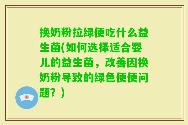 换奶粉拉绿便吃什么益生菌(如何选择适合婴儿的益生菌,改善因换奶粉导致的绿色便便问题?) 换奶粉拉绿便吃什么益生菌(如何选择适合婴儿的益生菌,改善因换奶粉导致的绿色便便问题?)