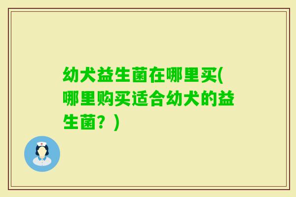 幼犬益生菌在哪里买(哪里购买适合幼犬的益生菌?) 幼犬益生菌在哪里买(哪里购买适合幼犬的益生菌?)