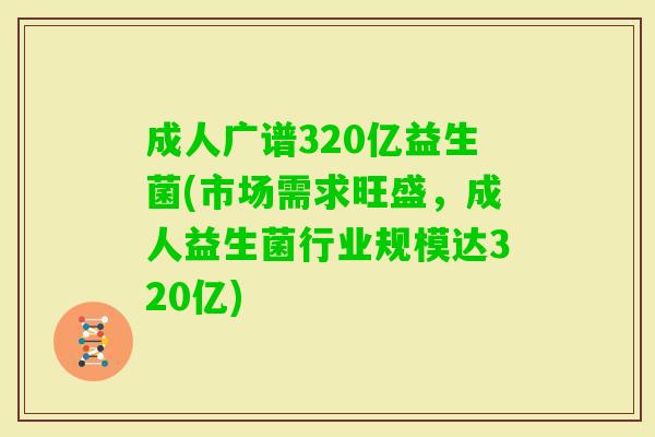 成人广谱320亿益生菌(市场需求旺盛,成人益生菌行业规模达320亿) 成人广谱320亿益生菌(市场需求旺盛,成人益生菌行业规模达320亿)