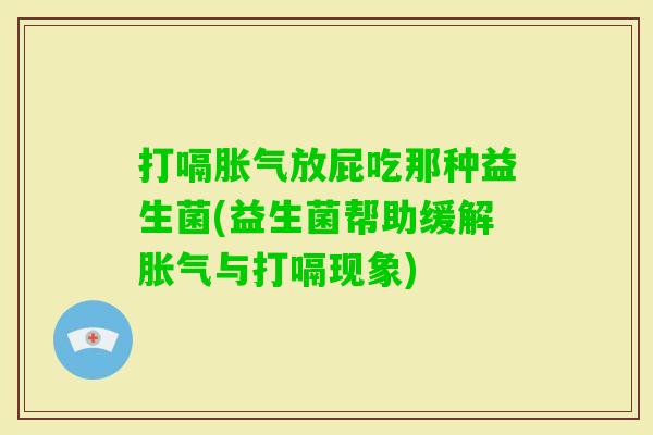 打嗝放屁吃那种益生菌(益生菌帮助缓解与打嗝现象) 打嗝放屁吃那种益生菌(益生菌帮助缓解与打嗝现象)