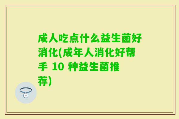 成人吃点什么益生菌好消化(成年人消化好帮手 10 种益生菌推荐) 成人吃点什么益生菌好消化(成年人消化好帮手 10 种益生菌推荐)