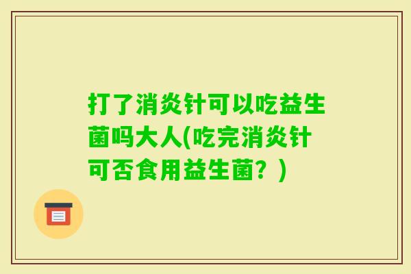 打了针可以吃益生菌吗大人(吃完针可否食用益生菌?) 打了针可以吃益生菌吗大人(吃完针可否食用益生菌?)