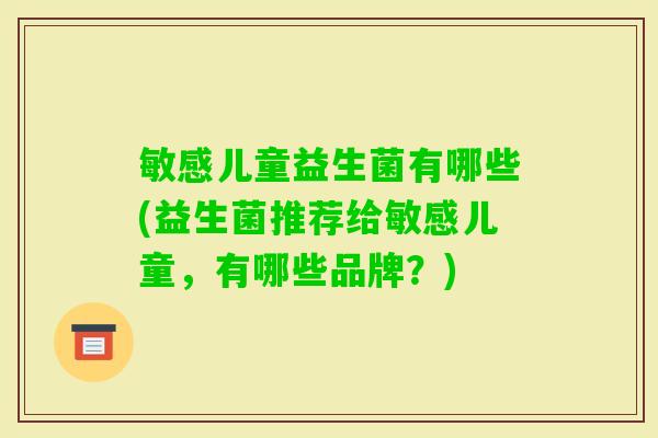 敏感儿童益生菌有哪些(益生菌推荐给敏感儿童,有哪些品牌?) 敏感儿童益生菌有哪些(益生菌推荐给敏感儿童,有哪些品牌?)
