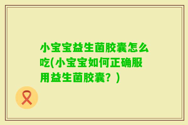 小宝宝益生菌胶囊怎么吃(小宝宝如何正确服用益生菌胶囊?) 小宝宝益生菌胶囊怎么吃(小宝宝如何正确服用益生菌胶囊?)