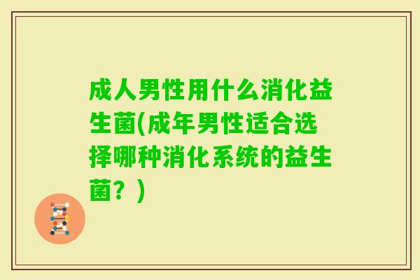 成人男性用什么消化益生菌(成年男性适合选择哪种消化系统的益生菌?) 成人男性用什么消化益生菌(成年男性适合选择哪种消化系统的益生菌?)