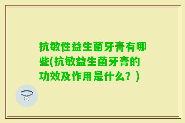 抗敏性益生菌牙膏有哪些(抗敏益生菌牙膏的功效及作用是什么?) 抗敏性益生菌牙膏有哪些(抗敏益生菌牙膏的功效及作用是什么?)