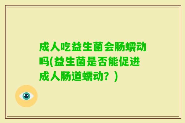 成人吃益生菌会肠蠕动吗(益生菌是否能促进成人肠道蠕动?) 成人吃益生菌会肠蠕动吗(益生菌是否能促进成人肠道蠕动?)