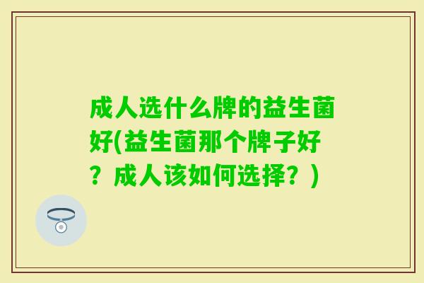 成人选什么牌的益生菌好(益生菌那个牌子好?成人该如何选择?) 成人选什么牌的益生菌好(益生菌那个牌子好?成人该如何选择?)