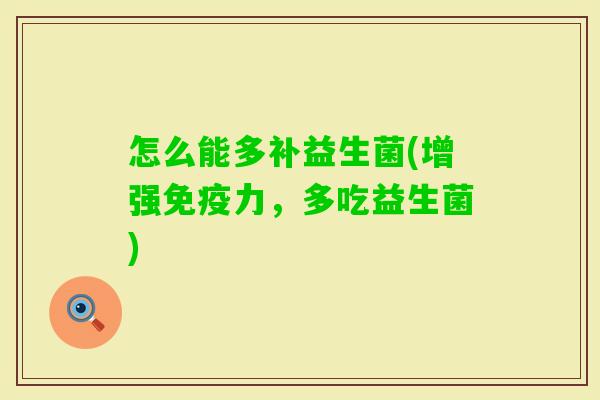 怎么能多补益生菌(增强力,多吃益生菌) 怎么能多补益生菌(增强力,多吃益生菌)