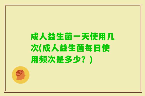 成人益生菌一天使用几次(成人益生菌每日使用频次是多少?) 成人益生菌一天使用几次(成人益生菌每日使用频次是多少?)