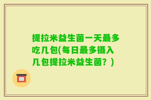 提拉米益生菌一天多吃几包(每日多摄入几包提拉米益生菌?) 提拉米益生菌一天多吃几包(每日多摄入几包提拉米益生菌?)