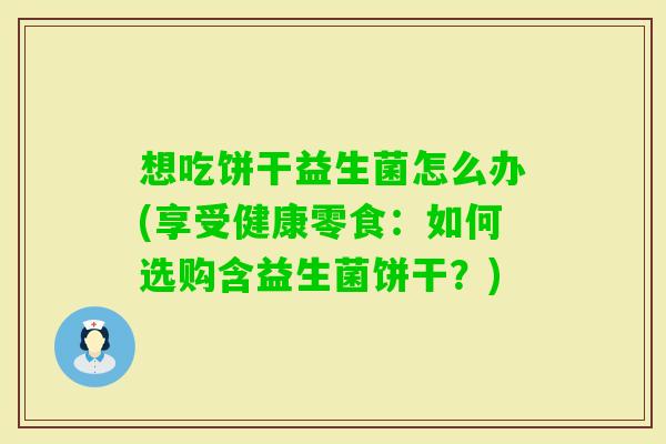 想吃饼干益生菌怎么办(享受健康零食:如何选购含益生菌饼干?) 想吃饼干益生菌怎么办(享受健康零食:如何选购含益生菌饼干?)