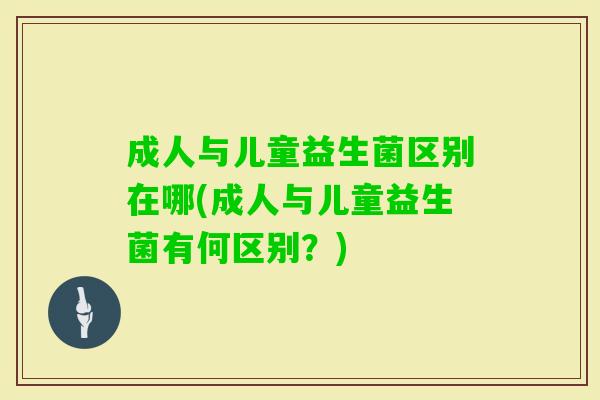 成人与儿童益生菌区别在哪(成人与儿童益生菌有何区别？)