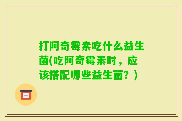 打阿奇霉素吃什么益生菌(吃阿奇霉素时,应该搭配哪些益生菌?) 打阿奇霉素吃什么益生菌(吃阿奇霉素时,应该搭配哪些益生菌?)