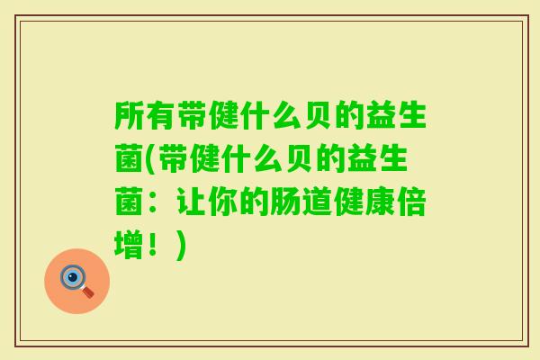 所有带健什么贝的益生菌(带健什么贝的益生菌:让你的肠道健康倍增!) 所有带健什么贝的益生菌(带健什么贝的益生菌:让你的肠道健康倍增!)