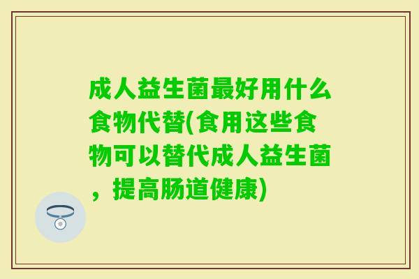 成人益生菌好用什么食物代替(食用这些食物可以替代成人益生菌,提高肠道健康) 成人益生菌好用什么食物代替(食用这些食物可以替代成人益生菌,提高肠道健康)