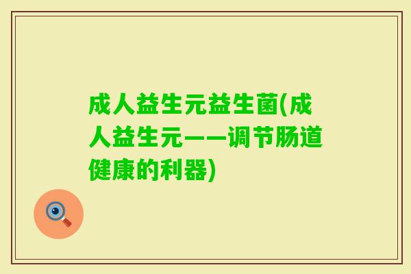 成人益生元益生菌(成人益生元——调节肠道健康的利器) 成人益生元益生菌(成人益生元——调节肠道健康的利器)