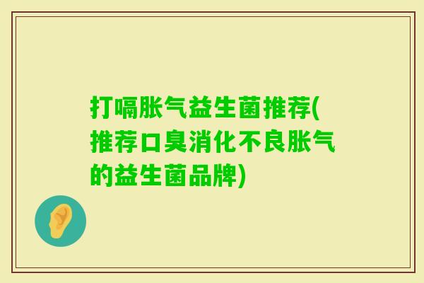 打嗝益生菌推荐(推荐的益生菌品牌) 打嗝益生菌推荐(推荐的益生菌品牌)