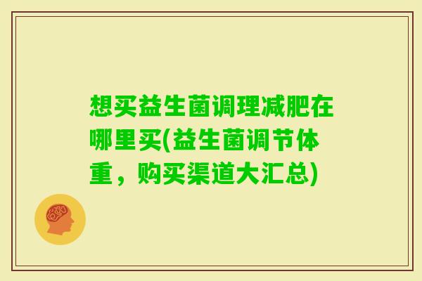 想买益生菌调理在哪里买(益生菌调节体重,购买渠道大汇总) 想买益生菌调理在哪里买(益生菌调节体重,购买渠道大汇总)